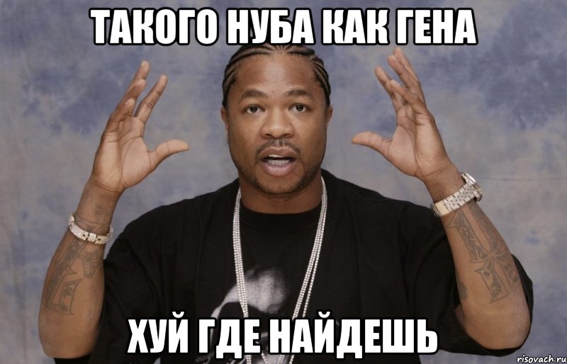 ТАКОГО НУБА КАК ГЕНА ХУЙ ГДЕ НАЙДЕШЬ, Мем Xzibit