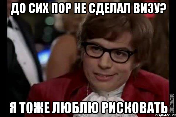 до сих пор не сделал визу? я тоже люблю рисковать, Мем Остин Пауэрс (я тоже люблю рисковать)