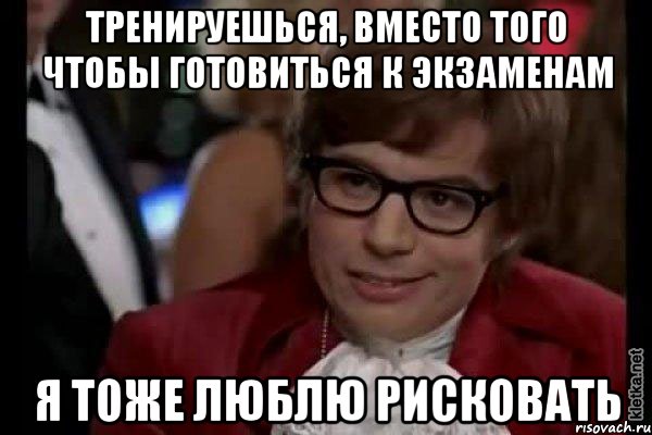 тренируешься, вместо того чтобы готовиться к экзаменам я тоже люблю рисковать, Мем Остин Пауэрс (я тоже люблю рисковать)