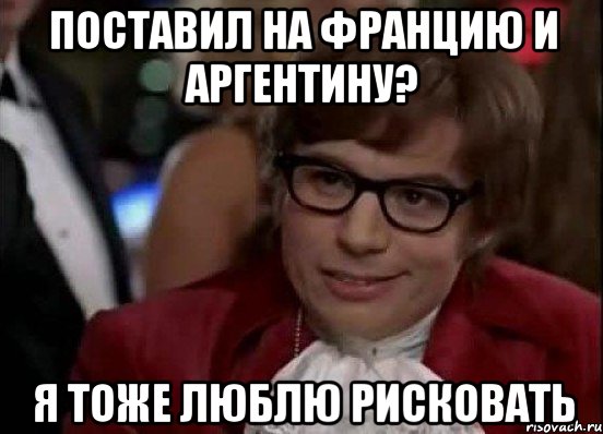 поставил на францию и аргентину? я тоже люблю рисковать, Мем Остин Пауэрс (я тоже люблю рисковать)