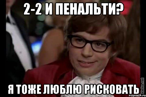 2-2 и пенальти? Я тоже люблю рисковать, Мем Остин Пауэрс (я тоже люблю рисковать)