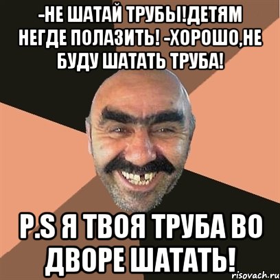 -Не шатай трубы!Детям негде полазить! -Хорошо,не буду шатать труба! P.S Я твоя труба во дворе шатать!, Мем Я твой дом труба шатал