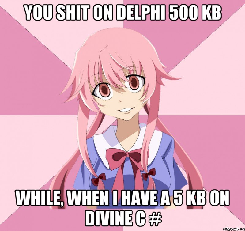 You shit on Delphi 500 KB while, when I have a 5 KB on divine C #