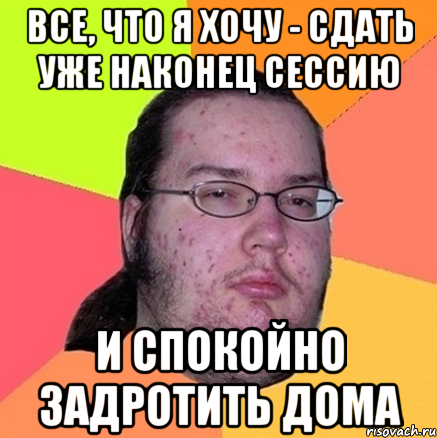 все, что я хочу - сдать уже наконец сессию и спокойно задротить дома, Мем Задрот