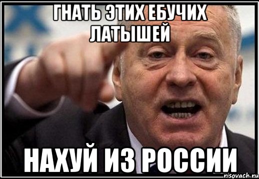 ГНАТЬ ЭТИХ ЕБУЧИХ ЛАТЫШЕЙ НАХУЙ ИЗ РОССИИ, Мем жириновский ты