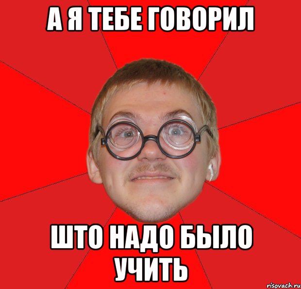 а я тебе говорил што надо было учить, Мем Злой Типичный Ботан