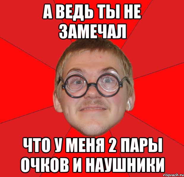 А ведь ты не замечал Что у меня 2 пары очков и наушники, Мем Злой Типичный Ботан