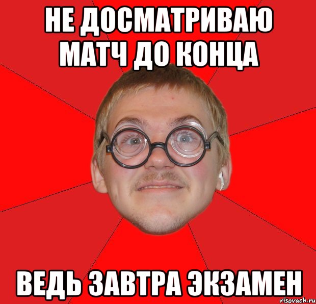 не досматриваю матч до конца ведь завтра экзамен, Мем Злой Типичный Ботан