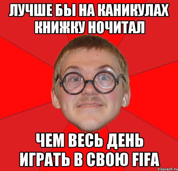 лучше бы на каникулах книжку ночитал чем весь день играть в свою FiFA, Мем Злой Типичный Ботан