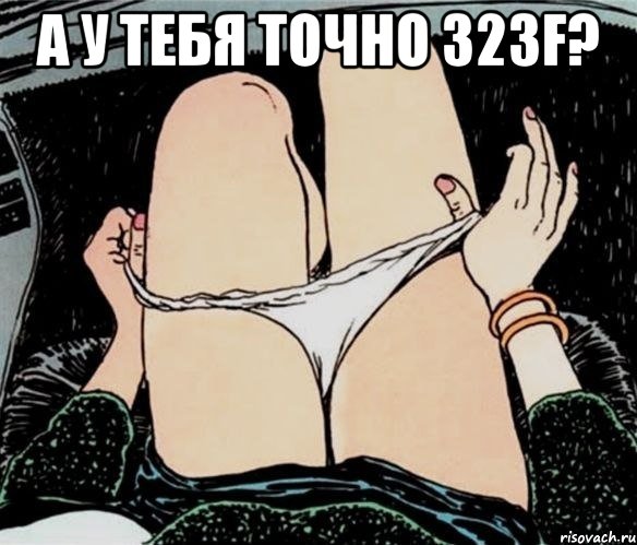 а у тебя точно 323f? , Мем А ты точно