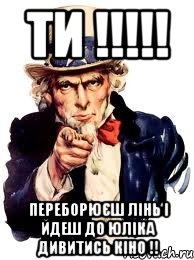 ТИ !!!!! Переборюєш лінь і йдеш до юліка дивитись кіно !!, Мем а ты