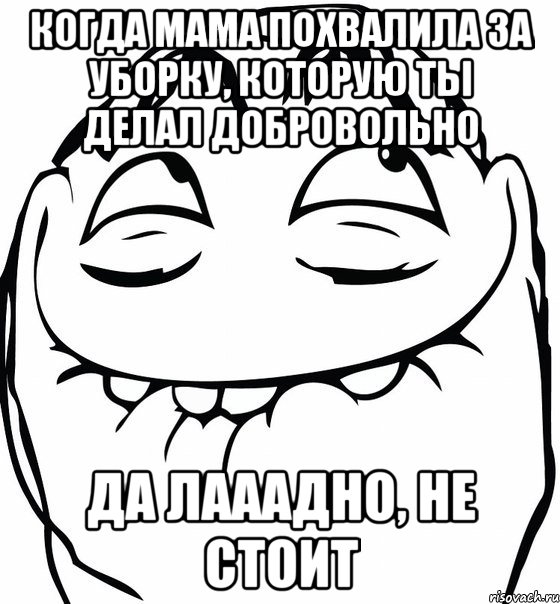 Когда мама похвалила за уборку, которую ты делал добровольно Да лааадно, не стоит, Мем  аааа