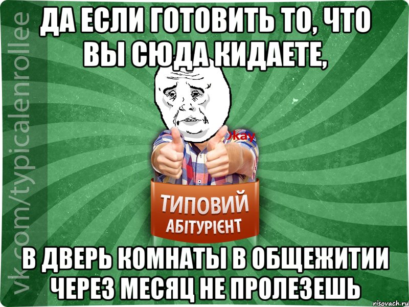 да если готовить то, что вы сюда кидаете, в дверь комнаты в общежитии через месяц не пролезешь, Мем абтура4