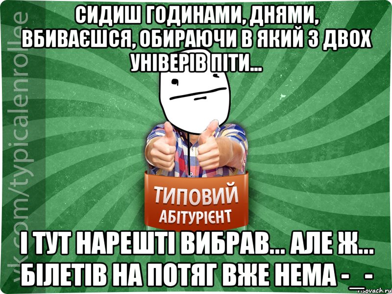 Сидиш годинами, днями, вбиваєшся, обираючи в який з двох універів піти... І тут нарешті вибрав... але ж... білетів на потяг вже нема -_-