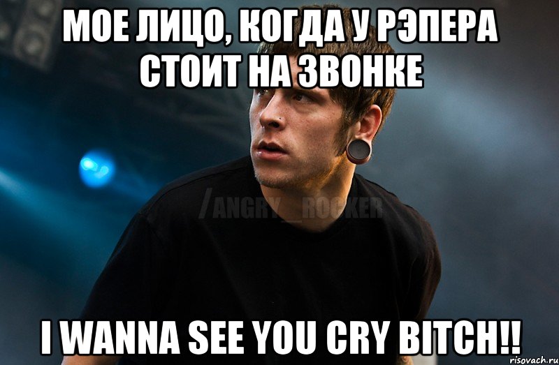 МОЕ ЛИЦО, КОГДА У РЭПЕРА СТОИТ НА ЗВОНКЕ I Wanna See You Cry BITCH!!, Мем Агрессивный Рокер Мое лицо когда