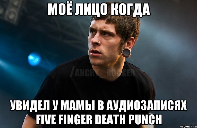 моё лицо когда увидел у мамы в аудиозаписях Five Finger Death Punch, Мем Агрессивный Рокер Мое лицо когда