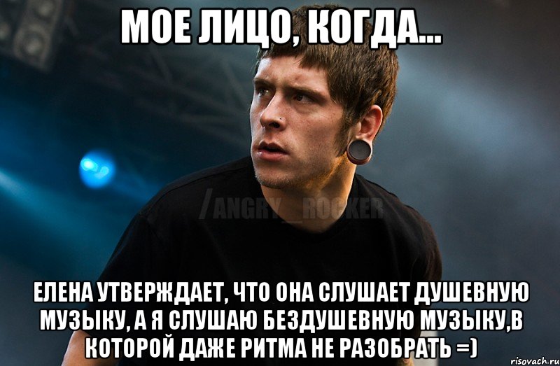 Мое лицо, когда... Елена утверждает, что она слушает душевную музыку, а я слушаю бездушевную музыку,в которой даже ритма не разобрать =), Мем Агрессивный Рокер Мое лицо когда