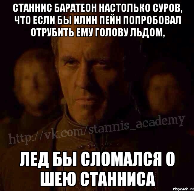 Станнис Баратеон настолько суров, что если бы Илин Пейн попробовал отрубить ему голову Льдом, Лед бы сломался о шею Станниса