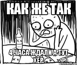 Как же так 4 часа ждали а тут хер, Мем Алкоголик-кадр