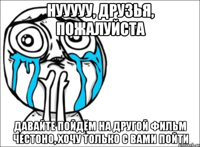 нууууу, друзья, пожалуйста давайте пойдём на другой фильм честоно, хочу только с вами пойти, Мем Это самый