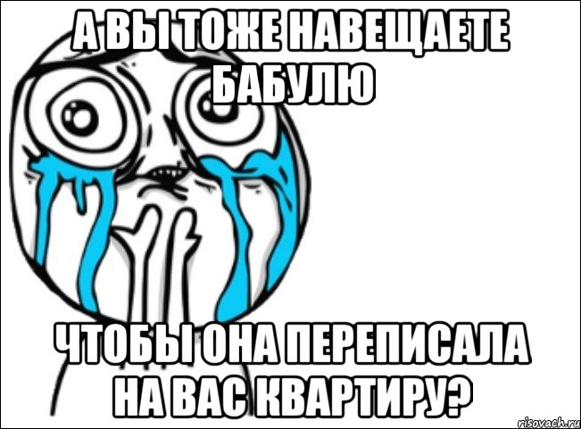 а вы тоже навещаете бабулю чтобы она переписала на вас квартиру?, Мем Это самый