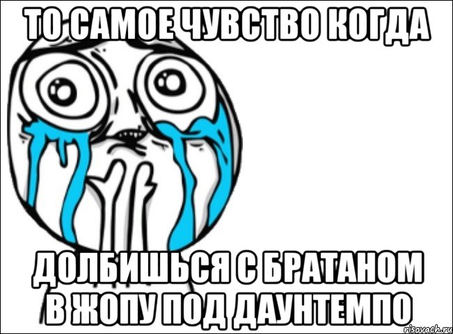 то самое чувство когда долбишься с братаном в жопу под даунтемпо, Мем Это самый