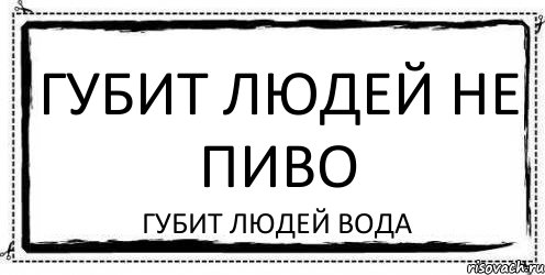 Губит людей не пиво губит людей вода картинки смешные