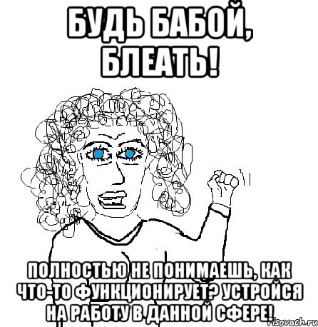 БУДЬ БАБОЙ, БЛЕАТЬ! ПОЛНОСТЬЮ НЕ ПОНИМАЕШЬ, КАК ЧТО-ТО ФУНКЦИОНИРУЕТ? УСТРОЙСЯ НА РАБОТУ В ДАННОЙ СФЕРЕ!, Мем Будь бабой-блеадь