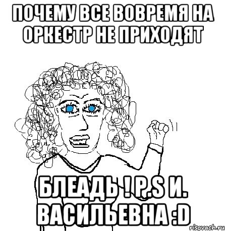 почему все вовремя на оркестр не приходят блеадь ! P.S И. Васильевна :D, Мем Будь бабой-блеадь