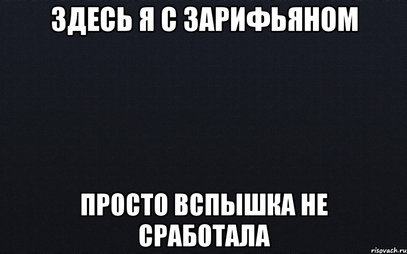 Здесь я с Зарифьяном Просто вспышка не сработала, Мем черный фон