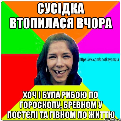 сусідка втопилася вчора хоч і була рибою по гороскопу, бревном у постєлі та гівном по життю, Мем Чотка мала