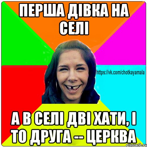 перша дівка на селі а в селі дві хати, і то друга -- церква, Мем Чотка мала