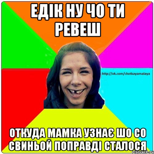 Едік ну чо ти ревеш Откуда мамка узнає шо со свиньой поправді сталося, Мем Чотка мала