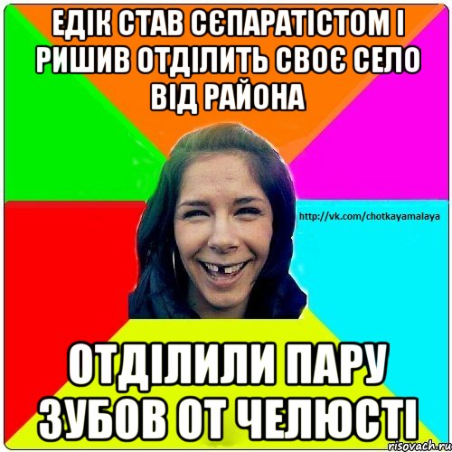 Едік став сєпаратістом і ришив отділить своє село від района Отділили пару зубов от челюсті, Мем Чотка мала