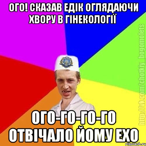 ого! сказав едік оглядаючи хвору в гінекології ого-го-го-го отвічало йому ехо, Мем Чоткий пацан