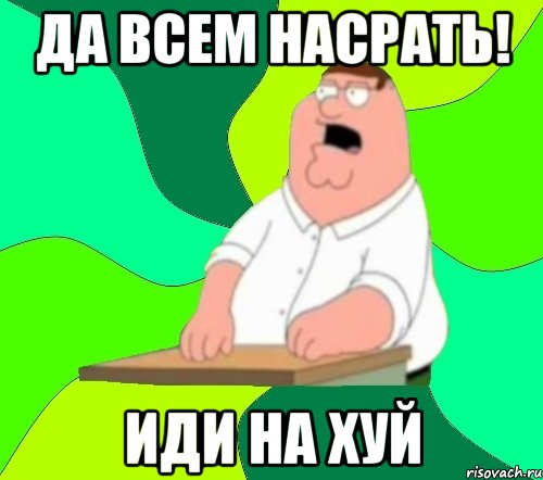 ДА ВСЕМ НАСРАТЬ! ИДИ НА ХУЙ, Мем  Да всем насрать (Гриффин)