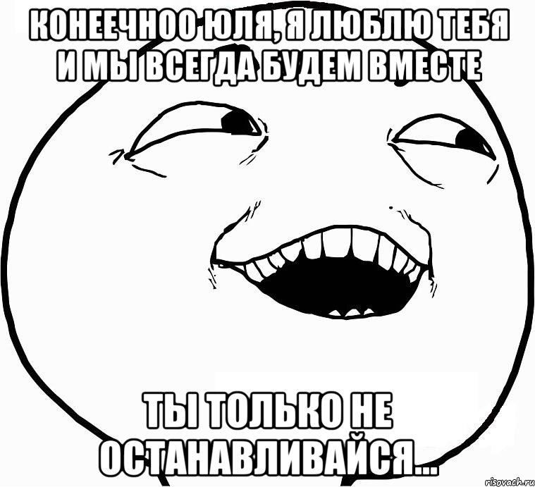 Конеечноо Юля, я люблю тебя и мы всегда будем вместе Ты только не останавливайся..., Мем Дааа