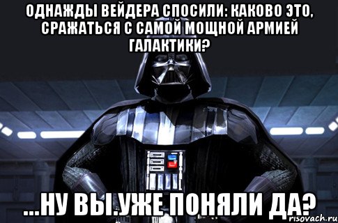 Однажды Вейдера спосили: каково это, сражаться с самой мощной армией галактики? ...ну вы.уже поняли да?