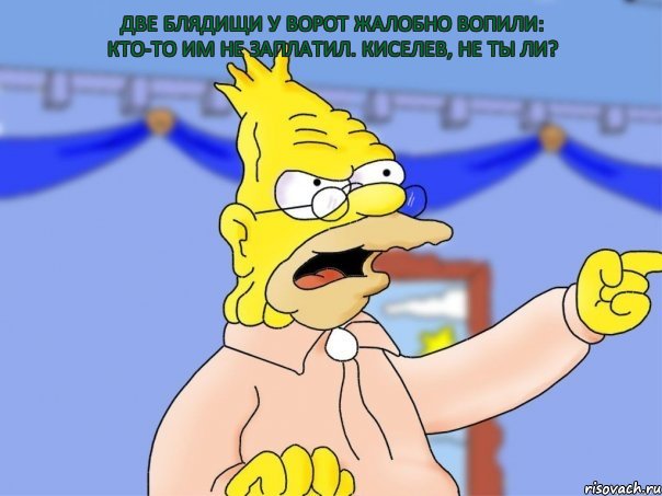 Две блядищи у ворот Жалобно вопили: Кто-то им не заплатил. Киселев, не ты ли?