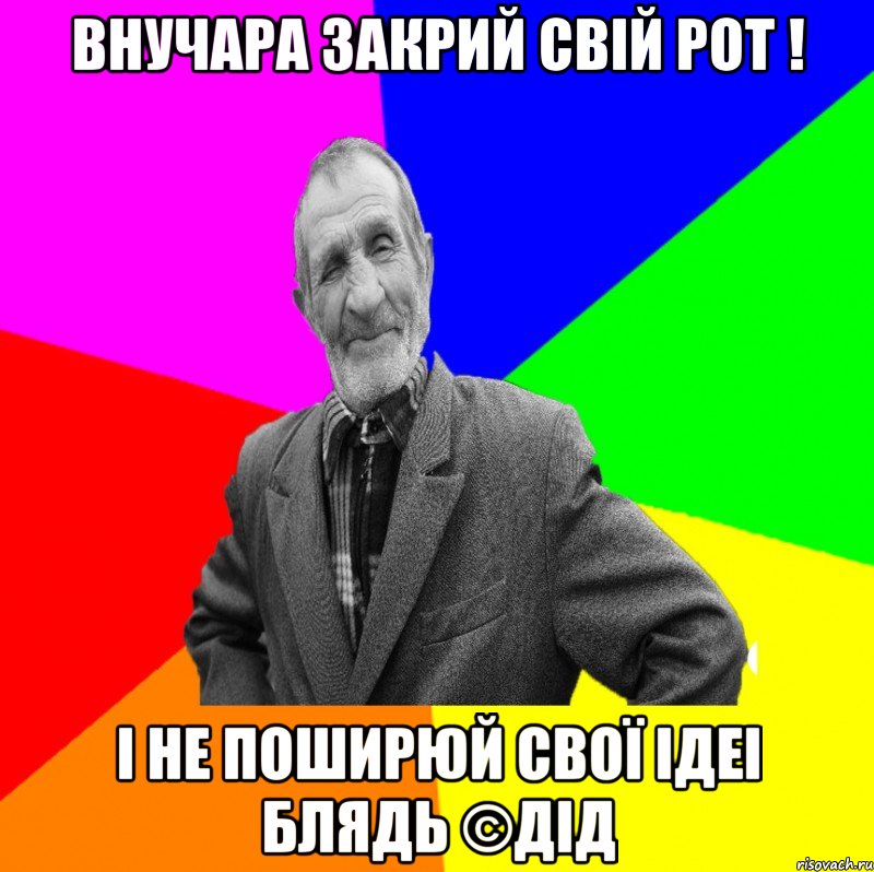 внучара закрий свій рот ! і не поширюй свої ідеі блядь ©ДІД, Мем ДЕД