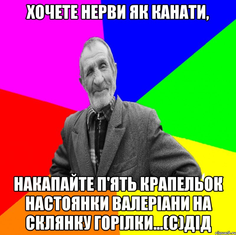 Хочете нерви як канати, накапайте п'ять крапельок настоянки валеріани на склянку горілки...(С)ДІД, Мем ДЕД