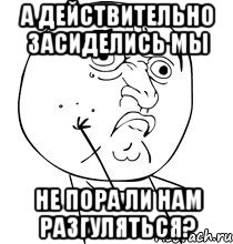 Разгуляться негде. Не пора ли нам разгуляться. Ой что-то мы засиделись братцы не пора ли нам разгуляться. Разгуляться негде Мем. Пора разговеться.