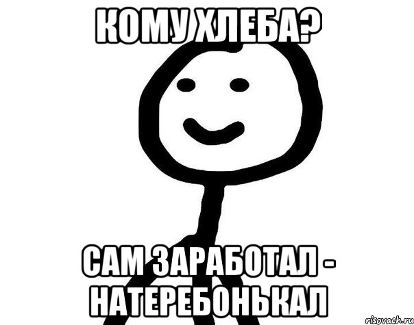 Кому хлеба? Сам заработал - Натеребонькал, Мем Теребонька (Диб Хлебушек)