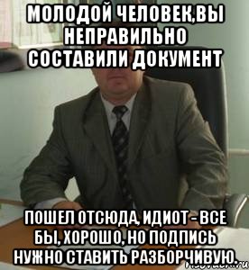 Молодой человек,вы неправильно составили документ Пошел отсюда, идиот - все бы, хорошо, но подпись нужно ставить разборчивую., Мем Документоведение