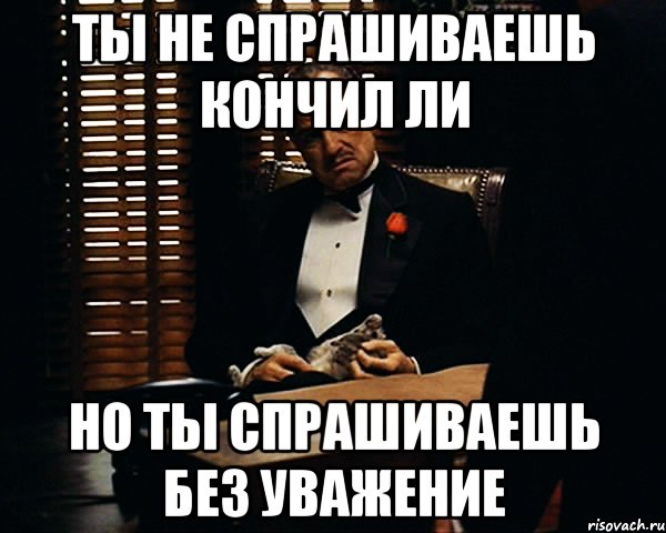 ты не спрашиваешь кончил ли но ты спрашиваешь без уважение, Мем Дон Вито Корлеоне