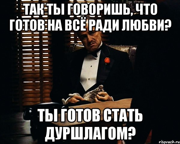 Ставшее готово. На что ты готов ради любви. Когда ты готов на все ради. Так ты говоришь. А что ты готов сделать ради любви.