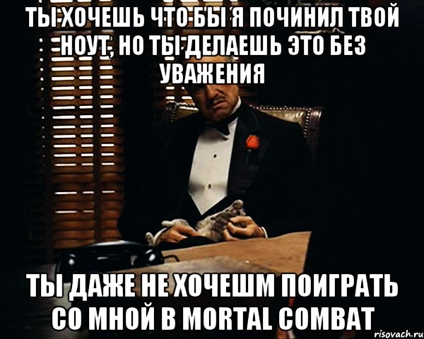 Ты хочешь что бы я починил твой ноут, но ты делаешь это без уважения ты даже не хочешm поиграть со мной в mortal combat, Мем Дон Вито Корлеоне