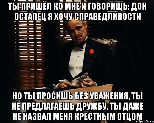 Даже не просила. Но ты просишь без уважения ты не предлагаешь дружбу. Ты просишь без уважения крестный отец. Дон Корлеоне ты просишь без уважения приходишь ко мне. Ко мне без уважения.