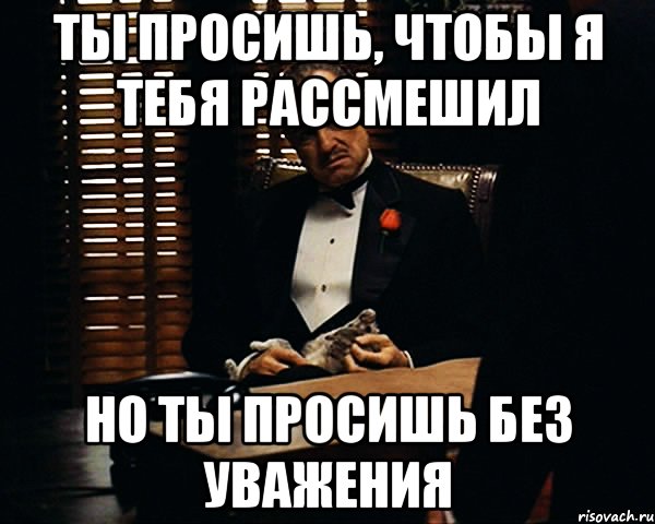 Прошу скажи. Ты просишь меня о помощи но ты просишь без уважения. Но но я бы попросила без. Прошу оценить. Прикол Алексей дай отгул но ты просишь без уважения.