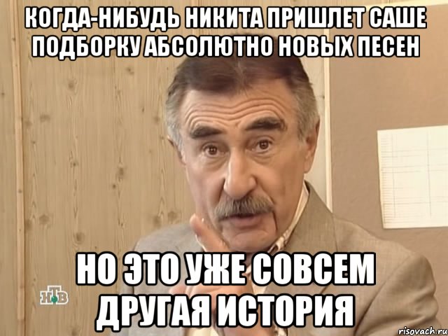 Когда-нибудь Никита пришлет Саше подборку абсолютно новых песен Но это уже совсем другая история, Мем Каневский (Но это уже совсем другая история)